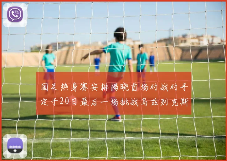 国足热身赛安排揭晓首场对战对手定于20日最后一场挑战乌兹别克斯坦