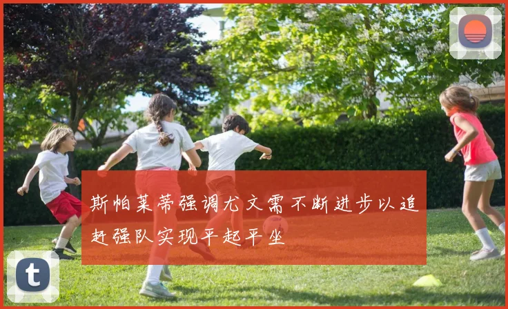 斯帕莱蒂强调尤文需不断进步以追赶强队实现平起平坐