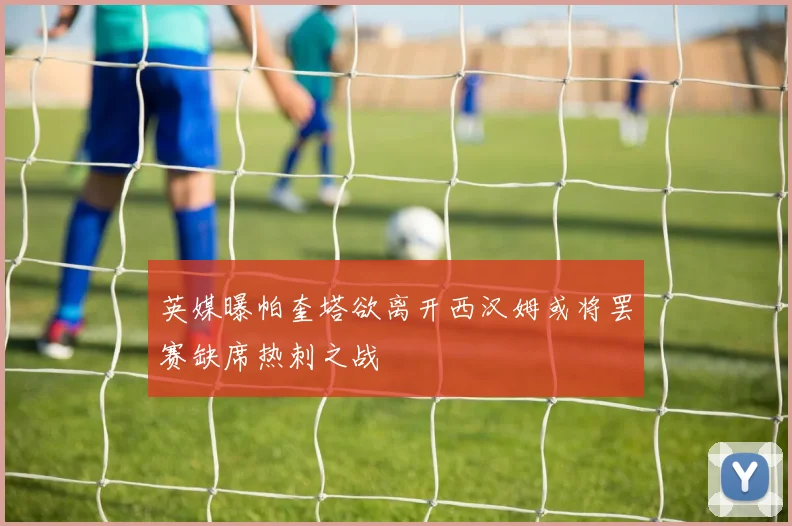 英媒曝帕奎塔欲离开西汉姆或将罢赛缺席热刺之战