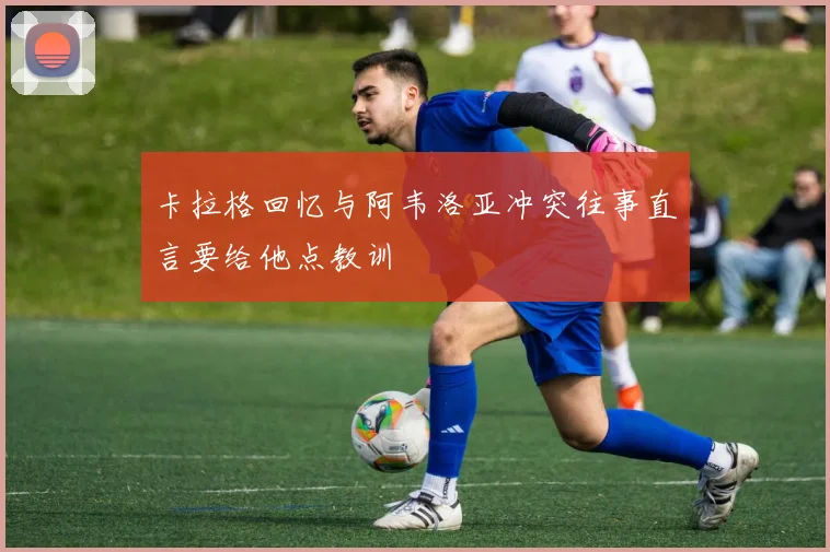 卡拉格回忆与阿韦洛亚冲突往事直言要给他点教训