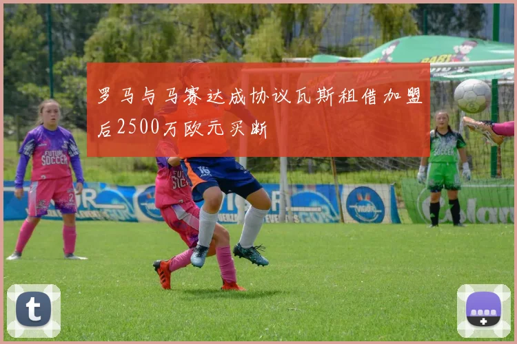 罗马与马赛达成协议瓦斯租借加盟后2500万欧元买断