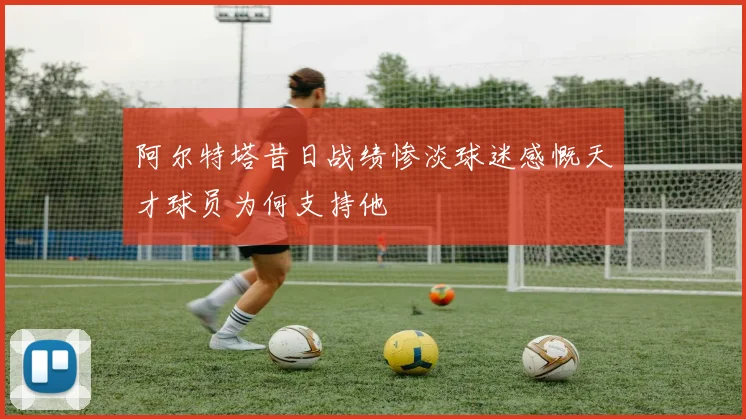 阿尔特塔昔日战绩惨淡球迷感慨天才球员为何支持他