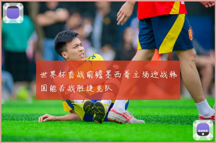 世界杯首战前瞻墨西哥主场迎战韩国能否战胜捷克队