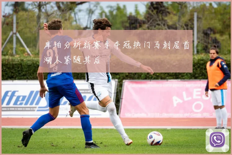 库珀分析新赛季夺冠热门马刺居首湖人紧随其后