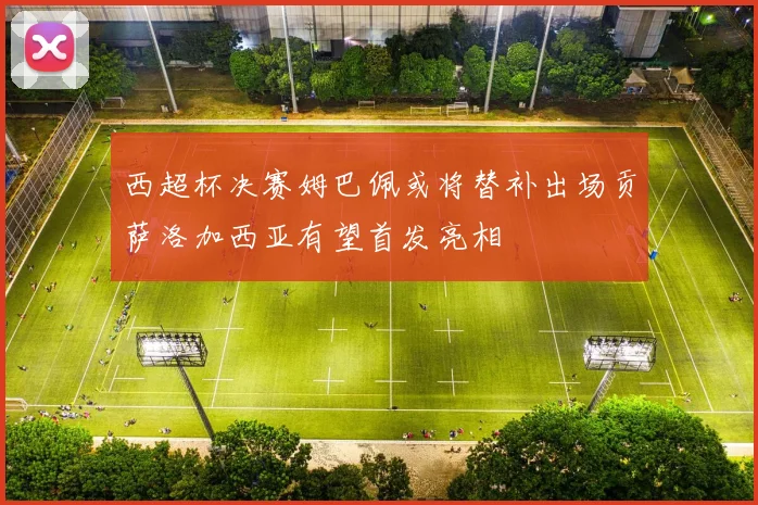 西超杯决赛姆巴佩或将替补出场贡萨洛加西亚有望首发亮相