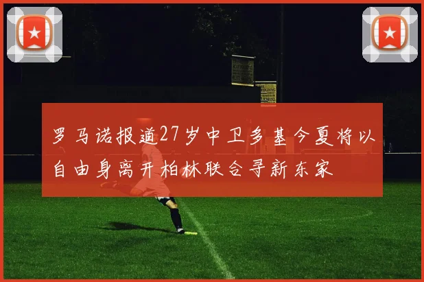 罗马诺报道27岁中卫多基今夏将以自由身离开柏林联合寻新东家