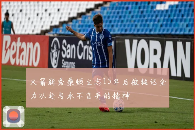 火箭新秀桑顿立志15年后被铭记全力以赴与永不言弃的精神