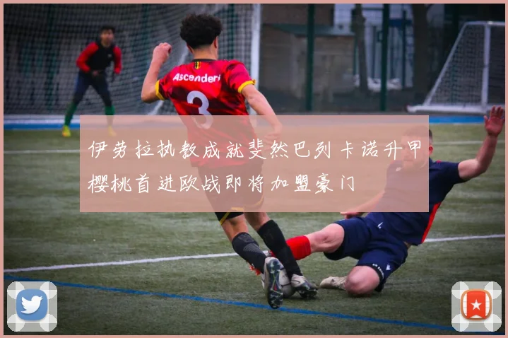 伊劳拉执教成就斐然巴列卡诺升甲樱桃首进欧战即将加盟豪门