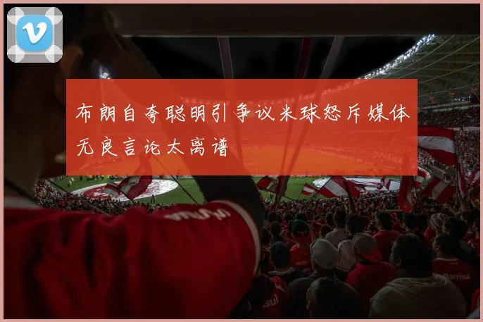 布朗自夸聪明引争议米球怒斥媒体无良言论太离谱