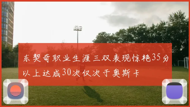 东契奇职业生涯三双表现惊艳35分以上达成30次仅次于奥斯卡