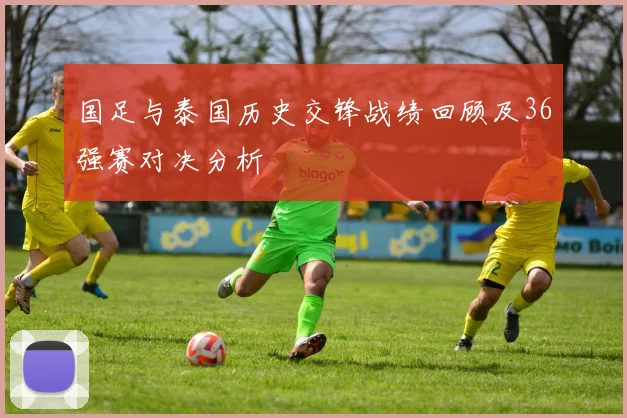 国足与泰国历史交锋战绩回顾及36强赛对决分析