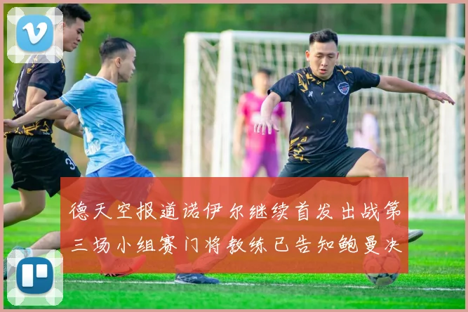 德天空报道诺伊尔继续首发出战第三场小组赛门将教练已告知鲍曼决定