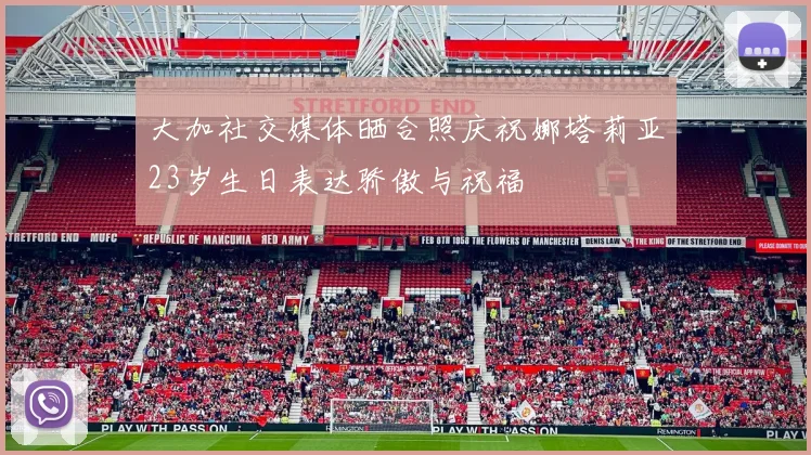 大加社交媒体晒合照庆祝娜塔莉亚23岁生日表达骄傲与祝福