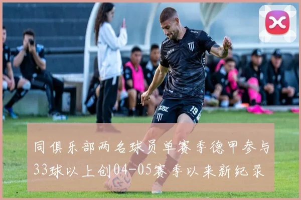 同俱乐部两名球员单赛季德甲参与33球以上创04-05赛季以来新纪录