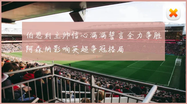 伯恩利主帅信心满满誓言全力争胜阿森纳影响英超争冠格局