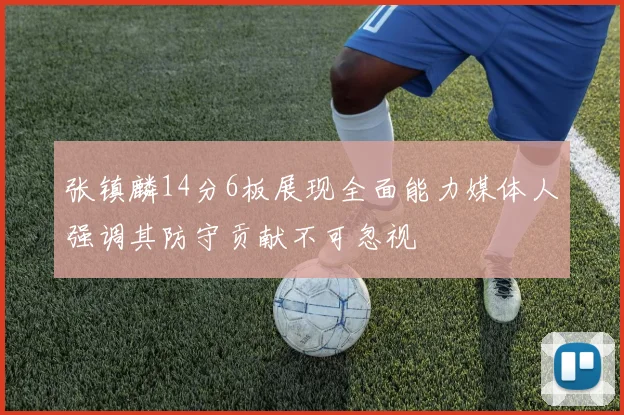 张镇麟14分6板展现全面能力媒体人强调其防守贡献不可忽视