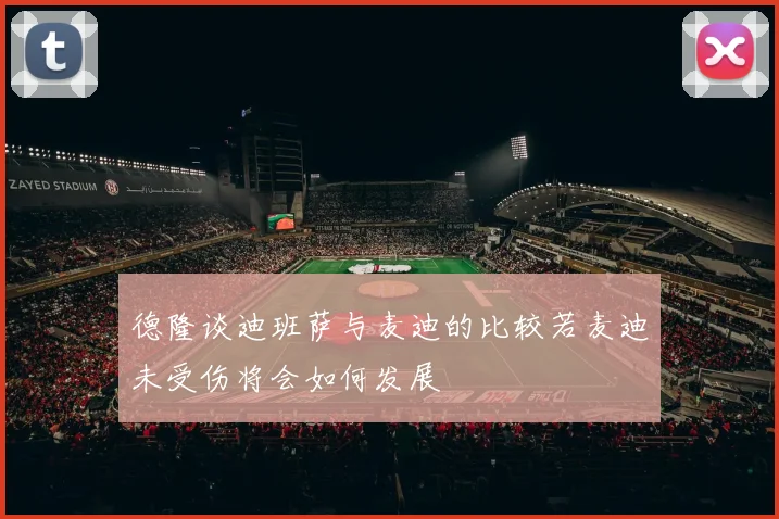 德隆谈迪班萨与麦迪的比较若麦迪未受伤将会如何发展