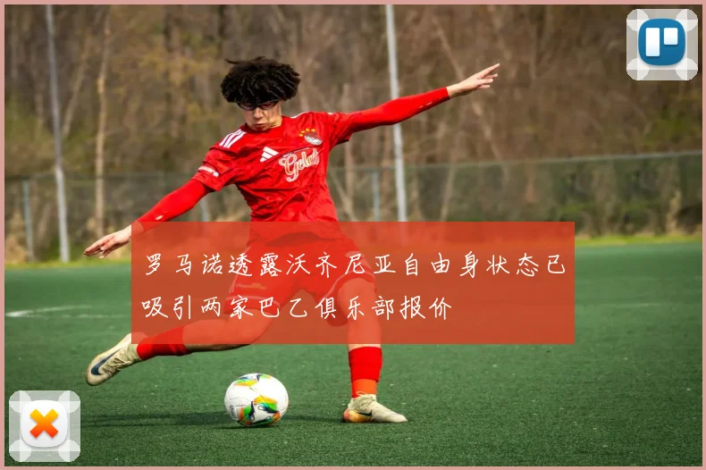 罗马诺透露沃齐尼亚自由身状态已吸引两家巴乙俱乐部报价