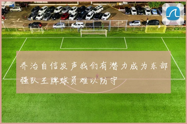 乔治自信发声我们有潜力成为东部强队王牌球员难以防守