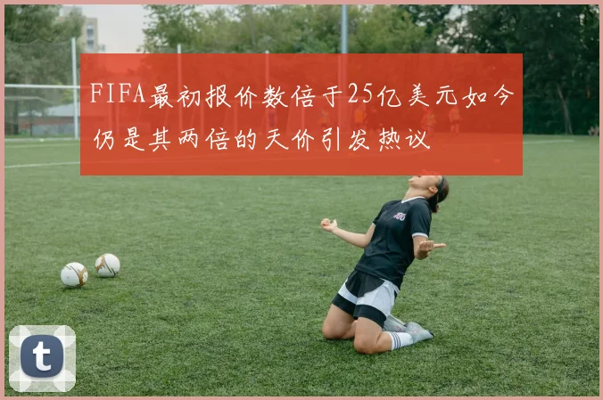FIFA最初报价数倍于25亿美元如今仍是其两倍的天价引发热议