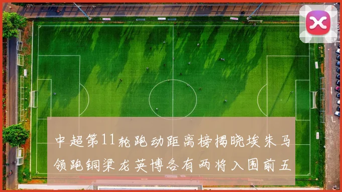 中超第11轮跑动距离榜揭晓埃朱马领跑铜梁龙英博各有两将入围前五