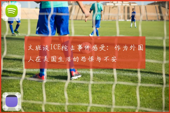 文班谈ICE枪击事件感受：作为外国人在美国生活的恐惧与不安